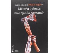 Matar a quienes manejan la economía: Antología de relato negro 5 (Narrativa)