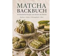 Matcha Backbuch: 50 himmlische Rezepte zum Backen mit Matcha - Kuchen, Kekse, Kleingebäck und Brot für jeden Anlass