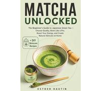 Matcha Unlocked: The Beginner's Guide to Japanese Green Tea - Choose Quality, Brew Like a Pro, Boost Your Energy, and Create Natural Skincare at Home