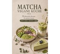 Matcha Vegan Kochbuch: 50 pflanzliche Matcha Rezepte von Frühstück bis Dessert - vegan, kreativ und einfach zubereitet