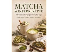 Matcha Winterrezepte: Das kreative Matcha Kochbuch mit 50 wärmenden Rezepten für kalte Tage - Drinks, Gebäck, Desserts und herzhafte Ideen