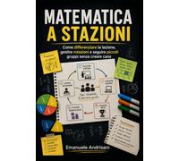 MATEMATICA A STAZIONI: Come differenziare la lezione, gestire rotazioni e seguire piccoli gruppi senza creare caos (Matematica Attiva e Governabile)