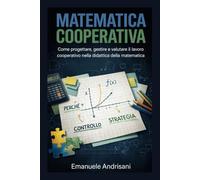MATEMATICA COOPERATIVA: Come progettare, gestire e valutare il lavoro cooperativo nella didattica della matematica