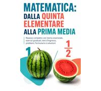 Matematica dalla quinta elementare alla prima media: Ripasso completo con teoria essenziale, esercizi graduati, test d’ingresso, problemi, formulario e soluzioni
