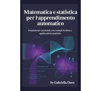 Matematica e statistica per l'apprendimento automatico: Fondamenti essenziali con esempi Python e applicazioni pratiche