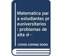 Matemática para estudiantes preuniversitarios : problemas de alta dificultal: 300 problemas detalladamente resueltos
