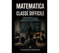 MATEMATICA PER LA CLASSE DIFFICILE: Metodo operativo per sbloccare, guidare e valutare l’apprendimento nelle classi fragili, eterogenee e demotivate