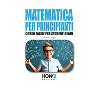 MATEMATICA PER PRINCIPIANTI: Corso Facile per Studenti e Non