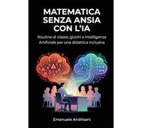 MATEMATICA SENZA ANSIA CON L’IA: Routine di classe, giochi e Intelligenza Artificiale per una didattica inclusiva
