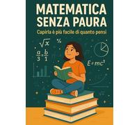 Matematica Senza Paura: Capirla è più facile di quanto pensi: La guida semplice e chiara per capire la matematica anche se pensi di non farcela