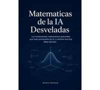 Matematicas de la IA Desveladas: Los fundamentos matematicos esenciales que todo practicante de IA y machine learning debe dominar