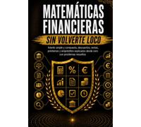 MATEMÁTICAS FINANCIERAS SIN VOLVERTE LOCO: Interés simple y compuesto, descuentos, rentas, préstamos y empréstitos explicados desde cero con problemas resueltos