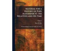Material for a History of Pope Alexander VI: His Relatives and His Time: Roderic De Borgia: From the Cradle to the Throne