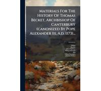 Materials For The History Of Thomas Becket, Archbishop Of Canterbury (canonized By Pope Alexander Iii, A.d. 1173)...