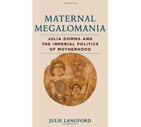 Maternal Megalomania: Julia Domna and the Imperial Politics of Motherhood