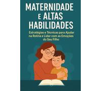 Maternidade e Altas Habilidades: Estratégias e Técnicas para Ajudar na Rotina e Lidar com as Emoções do Seu Filho