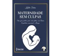 Maternidade sem Culpas: Um guia pratico para criar filhos com: Amor, Equilíbrio Emocional e Leveza.