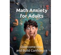 Math Anxiety for Adults: Overcome Fear and Build Confidence with Numbers at Any Age: Practical Workbook with Proven Strategies, Exercises, and Relaxation Techniques