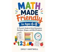 Math Made Friendly for Ages 6-8: A Parent's Guide to Early Elementary Numbers, Shapes, and Word Problems