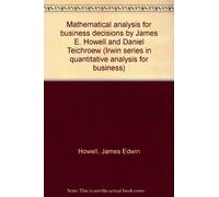 Mathematical analysis for business decisions by James E. Howell and Daniel Teichroew (Irwin series in quantitative analysis for business)