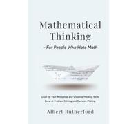 Mathematical Thinking - For People Who Hate Math: Level Up Your Analytical and Creative Thinking Skills. Excel at Problem-Solving and Decision-Making. (Advanced Thinking Skills)