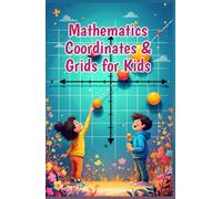 Mathematics Coordinates and Grids for Kids: A Beginner's Guide to Plotting Points, the Coordinate Plane, X and Y Axes, Shapes, Graphs, and Real-World Map Skills (Mathematics Basic For Kids)