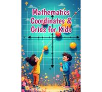 Mathematics Coordinates and Grids for Kids: A Beginner's Guide to Plotting Points, the Coordinate Plane, X and Y Axes, Shapes, Graphs, and Real-World Map Skills (Mathematics Basic For Kids)