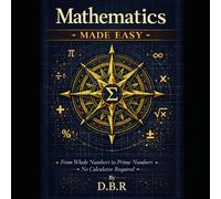 Mathematics Made Easy: From Whole Numbers To Prime Numbers. No Calculator Needed