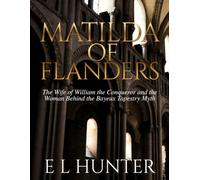 Matilda of Flanders: The Wife of William the Conqueror and the Woman Behind the Bayeux Tapestry Myth