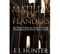 Matilda of Flanders: The Wife of William the Conqueror and the Woman Behind the Bayeux Tapestry Myth