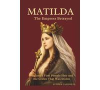 MATILDA : The Empress Betrayed: England's First Female Heir and the Crown That Was Stolen