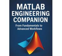 MATLAB Engineering Companion: From Fundamentals to Advanced Workflows (All-in-One Tech Guidebook for Learning Programming, Web Development, Mobile Apps, Software Tools, and Coding Languages)