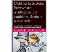 Matrimonio Svelato: De-costruire un'istituzione tra tradizione, libertà e nuove sfide: Un'analisi critica del matrimonio come fenomeno sociale, culturale e personale nell'era moderna