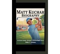 MATT KUCHAR BIOGRAPHY: The Everyman's Champion - Matt Kuchar's Journey from Struggle to Success