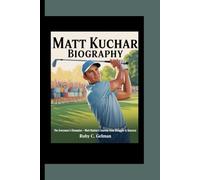 MATT KUCHAR BIOGRAPHY: The Everyman's Champion - Matt Kuchar's Journey from Struggle to Success