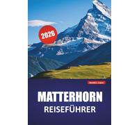 MATTERHORN REISEFÜHRER 2026: Entdecken Sie verborgene Schätze, Wanderwege, lokale Küche und kulturelle Erlebnisse in den Schweizer Alpen