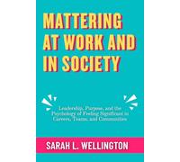 Mattering at Work and in Society: Leadership, Purpose, and the Psychology of Feeling Significant in Careers, Teams, and Communities (The Psychology of Mattering Series)