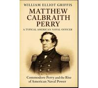 Matthew Calbraith Perry: A Typical American Naval Officer: From the War of 1812 to Japan’s Shores: A Naval Biography