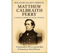 Matthew Calbraith Perry: A Typical American Naval Officer: From the War of 1812 to Japan’s Shores: A Naval Biography