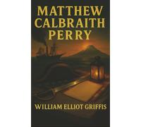 Matthew Calbraith Perry: A Typical American Naval Officer-The Man Who Opened Japan to the World