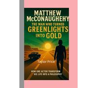 Matthew McConaughey: The Man Who Turned Greenlights into Gold: How One Actor Transformed His Life into a Philosophy