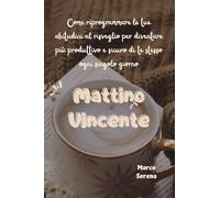 Mattino Vincente: Come riprogrammare le tue abitudini al risveglio per diventare più produttivo e sicuro di te stesso ogni singolo giorno