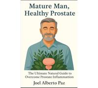 Mature Man, Healthy Prostate: The Ultimate Natural Guide to Overcome Prostate Inflammation