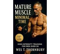 Mature Muscle, Minimal Time: High-Intensity Training for Men Over 50: Build strength, restore energy, and master sustainable fitness through ... Training for Men in Their 40s, 50s, and 60s)