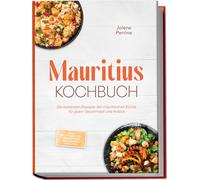Mauritius Kochbuch: Die leckersten Rezepte der mauritischen Küche für jeden Geschmack und Anlass - inkl. Brotrezepten, Fingerfood, Getränken, Dips uvm.