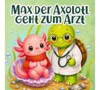 Max der Axolotl geht zum Arzt: Ein liebevolles Bilderbuch über den Arztbesuch - zum Vorlesen für Kinder ab 2 Jahren