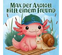 Max der Axolotl hilft einem Freund: Ein liebevolles Kinderbuch über Freundschaft und Hilfsbereitschaft - für Kinder ab 2 Jahren