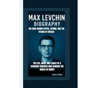 MAX LEVCHIN BIOGRAPHY: The Code Behind PayPal, Affirm, and the Future of Fintech - The Life, Mind, and Legacy of a Visionary Engineer Who Rewired the World of Money