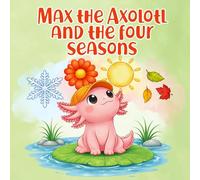 Max the Axolotl and the Four Seasons: A Cute Storybook About Change and Nature for Ages 2-5