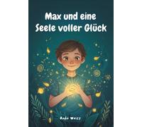 Max und eine Seele voller Glück: Ein Kinderbuch über Selbstliebe, Selbstbewusstsein und das Licht, das von innen heraus leuchtet
